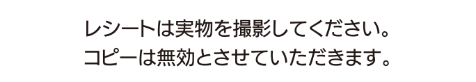レシートは実物を撮影してください。コピーは無効とさせていただきます。