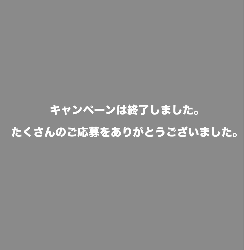 キャンペーンは終了しました。たくさんのご応募をありがとうございました。